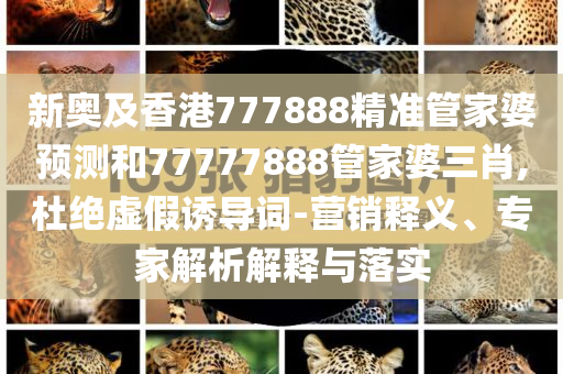 新奧及香港777888精準管家婆預測和77777888管家婆三肖,杜絕虛假誘導詞-營銷釋義、專家解析解釋與落實