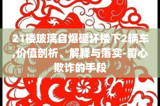 21樓玻璃自爆砸壞樓下2輛車,價值剖析、解釋與落實(shí)-留心欺詐的手段