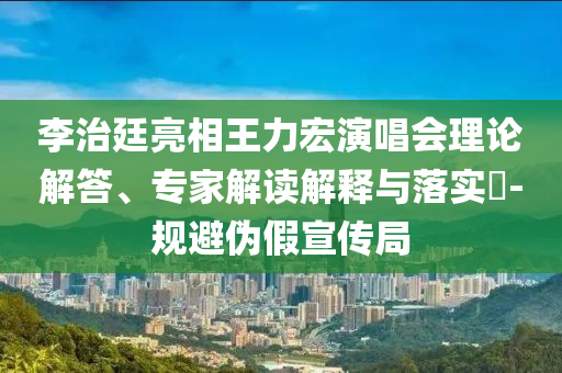 李治廷亮相王力宏演唱會理論解答、專家解讀解釋與落實?-規(guī)避偽假宣傳局