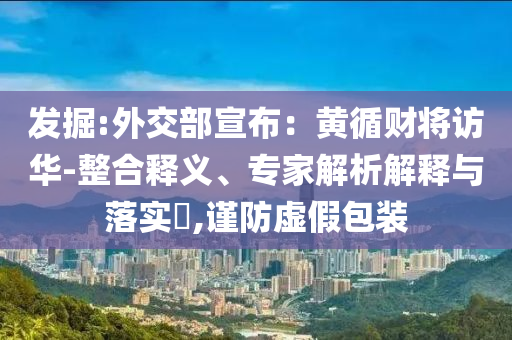 發(fā)掘:外交部宣布：黃循財將訪華-整合釋義、專家解析解釋與落實?,謹防虛假包裝