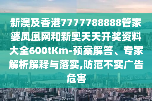 新澳及香港7777788888管家婆鳳凰網(wǎng)和新奧天天開獎資料大全600tKm-預案解答、專家解析解釋與落實,防范不實廣告危害