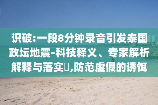 識(shí)破:一段8分鐘錄音引發(fā)泰國(guó)政壇地震-科技釋義、專家解析解釋與落實(shí)?,防范虛假的誘餌
