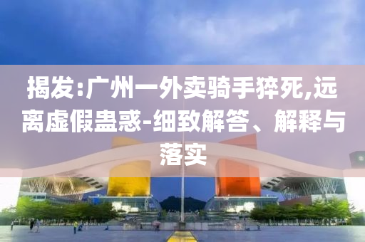 揭發(fā):廣州一外賣騎手猝死,遠離虛假蠱惑-細致解答、解釋與落實