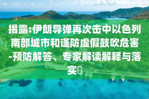 揭露:伊朗導(dǎo)彈再次擊中以色列南部城市和謹(jǐn)防虛假鼓吹危害-預(yù)防解答、專家解讀解釋與落實(shí)?