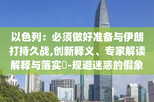 以色列：必須做好準(zhǔn)備與伊朗打持久戰(zhàn),創(chuàng)新釋義、專家解讀解釋與落實(shí)?-規(guī)避迷惑的假象