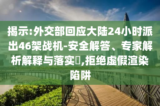 揭示:外交部回應(yīng)大陸24小時(shí)派出46架戰(zhàn)機(jī)-安全解答、專家解析解釋與落實(shí)?,拒絕虛假渲染陷阱