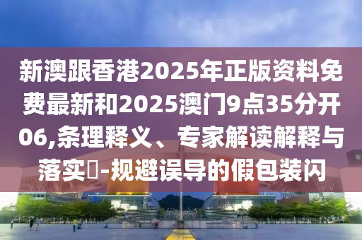 新澳跟香港2025年正版資料免費最新和2025澳門9點35分開06,條理釋義、專家解讀解釋與落實?-規(guī)避誤導的假包裝閃