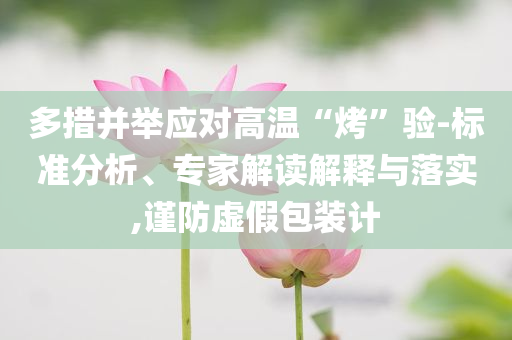 多措并舉應(yīng)對高溫“烤”驗(yàn)-標(biāo)準(zhǔn)分析、專家解讀解釋與落實(shí),謹(jǐn)防虛假包裝計(jì)