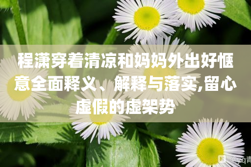 程瀟穿著清涼和媽媽外出好愜意全面釋義、解釋與落實,留心虛假的虛架勢