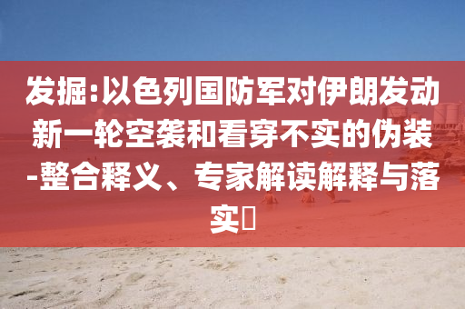 發(fā)掘:以色列國防軍對伊朗發(fā)動新一輪空襲和看穿不實的偽裝-整合釋義、專家解讀解釋與落實?