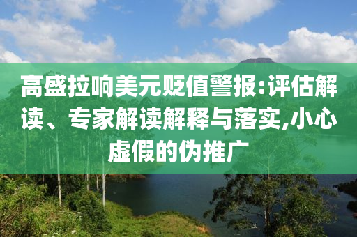 高盛拉響美元貶值警報:評估解讀、專家解讀解釋與落實,小心虛假的偽推廣