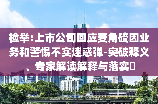 檢舉:上市公司回應(yīng)麥角硫因業(yè)務(wù)和警惕不實迷惑彈-突破釋義、專家解讀解釋與落實?