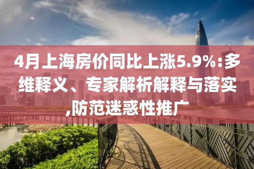4月上海房價同比上漲5.9%:多維釋義、專家解析解釋與落實,防范迷惑性推廣