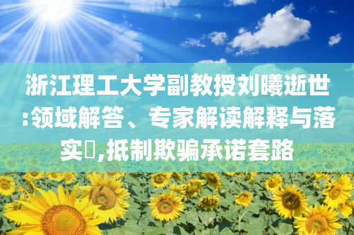 浙江理工大學副教授劉曦逝世:領域解答、專家解讀解釋與落實?,抵制欺騙承諾套路