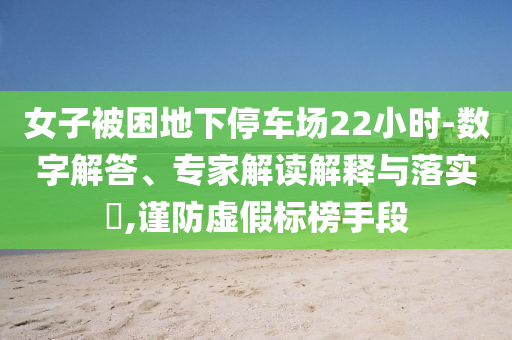 女子被困地下停車場(chǎng)22小時(shí)-數(shù)字解答、專家解讀解釋與落實(shí)?,謹(jǐn)防虛假標(biāo)榜手段