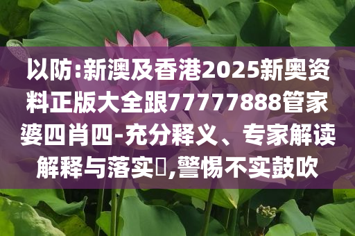 以防:新澳及香港2025新奧資料正版大全跟77777888管家婆四肖四-充分釋義、專家解讀解釋與落實?,警惕不實鼓吹