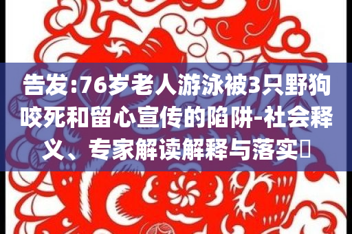 告發(fā):76歲老人游泳被3只野狗咬死和留心宣傳的陷阱-社會釋義、專家解讀解釋與落實?
