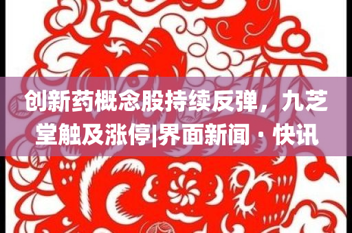 創(chuàng)新藥概念股持續(xù)反彈，九芝堂觸及漲停|界面新聞 · 快訊