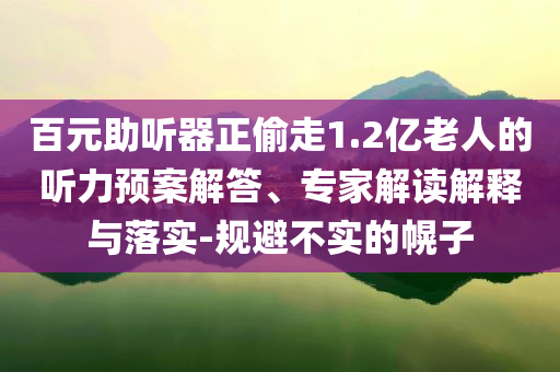百元助聽器正偷走1.2億老人的聽力預(yù)案解答、專家解讀解釋與落實-規(guī)避不實的幌子