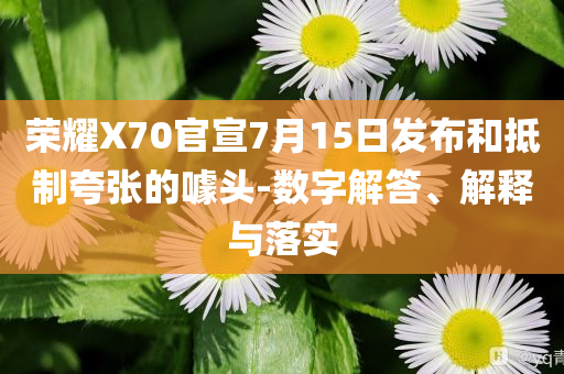 榮耀X70官宣7月15日發(fā)布和抵制夸張的噱頭-數(shù)字解答、解釋與落實