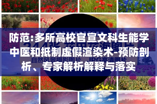 防范:多所高校官宣文科生能學中醫(yī)和抵制虛假渲染術(shù)-預防剖析、專家解析解釋與落實