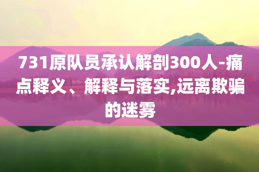 731原隊員承認(rèn)解剖300人-痛點釋義、解釋與落實,遠(yuǎn)離欺騙的迷霧