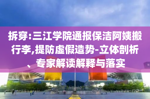 拆穿:三江學(xué)院通報(bào)保潔阿姨搬行李,提防虛假造勢(shì)-立體剖析、專家解讀解釋與落實(shí)