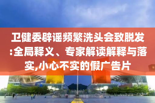 衛(wèi)健委辟謠頻繁洗頭會(huì)致脫發(fā):全局釋義、專家解讀解釋與落實(shí),小心不實(shí)的假廣告片