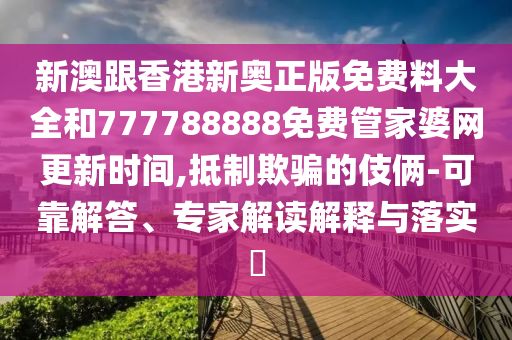 新澳跟香港新奧正版免費料大全和777788888免費管家婆網(wǎng)更新時間,抵制欺騙的伎倆-可靠解答、專家解讀解釋與落實?