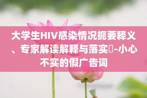 大學(xué)生HIV感染情況扼要釋義、專家解讀解釋與落實?-小心不實的假廣告詞