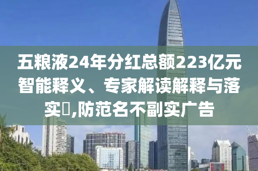 五糧液24年分紅總額223億元智能釋義、專(zhuān)家解讀解釋與落實(shí)?,防范名不副實(shí)廣告