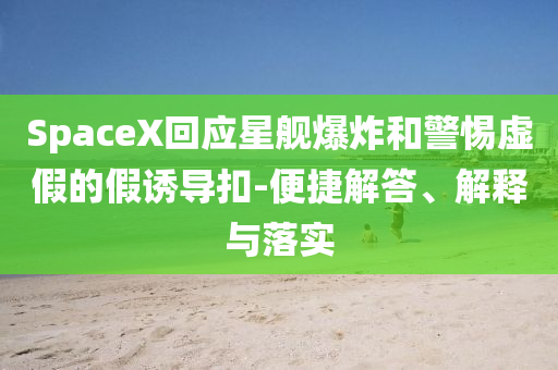 SpaceX回應(yīng)星艦爆炸和警惕虛假的假誘導(dǎo)扣-便捷解答、解釋與落實