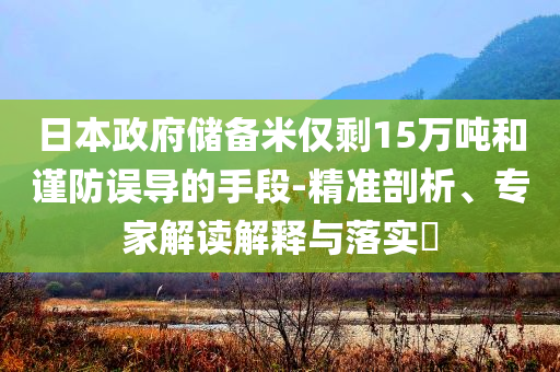 日本政府儲(chǔ)備米僅剩15萬(wàn)噸和謹(jǐn)防誤導(dǎo)的手段-精準(zhǔn)剖析、專家解讀解釋與落實(shí)?
