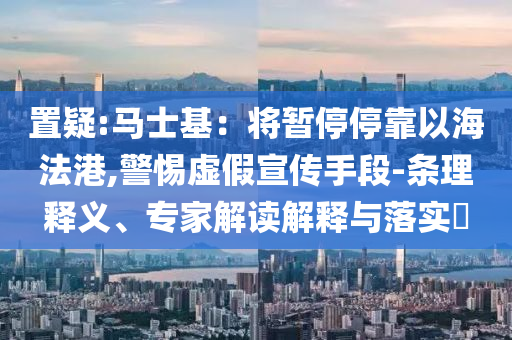 置疑:馬士基：將暫停?？恳院７ǜ?警惕虛假宣傳手段-條理釋義、專家解讀解釋與落實(shí)?
