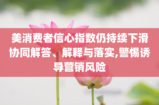 美消費(fèi)者信心指數(shù)仍持續(xù)下滑協(xié)同解答、解釋與落實(shí),警惕誘導(dǎo)營(yíng)銷(xiāo)風(fēng)險(xiǎn)