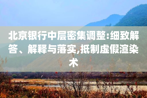 北京銀行中層密集調(diào)整:細(xì)致解答、解釋與落實(shí),抵制虛假渲染術(shù)