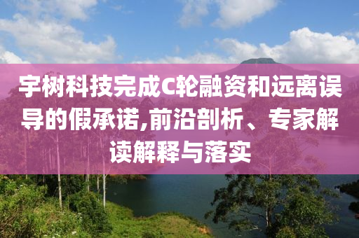 宇樹科技完成C輪融資和遠離誤導(dǎo)的假承諾,前沿剖析、專家解讀解釋與落實