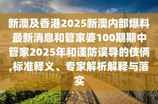 新澳及香港2025新澳內(nèi)部爆料最新消息和管家婆100期期中管家2025年和謹防誤導的伎倆,標準釋義、專家解析解釋與落實