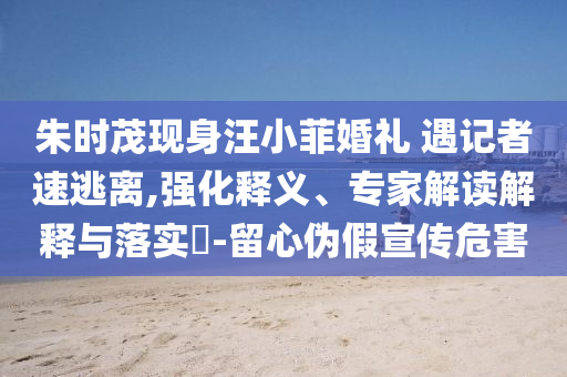 朱時(shí)茂現(xiàn)身汪小菲婚禮 遇記者速逃離,強(qiáng)化釋義、專家解讀解釋與落實(shí)?-留心偽假宣傳危害