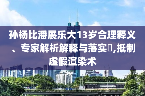 孫楊比潘展樂(lè)大13歲合理釋義、專家解析解釋與落實(shí)?,抵制虛假渲染術(shù)