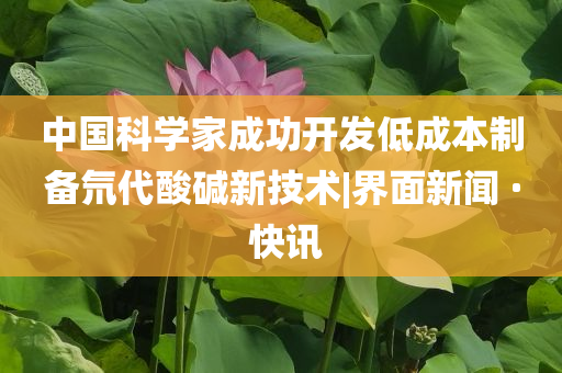 中國科學(xué)家成功開發(fā)低成本制備氘代酸堿新技術(shù)|界面新聞 · 快訊
