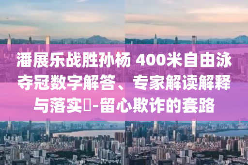 潘展樂戰(zhàn)勝孫楊 400米自由泳奪冠數(shù)字解答、專家解讀解釋與落實(shí)?-留心欺詐的套路