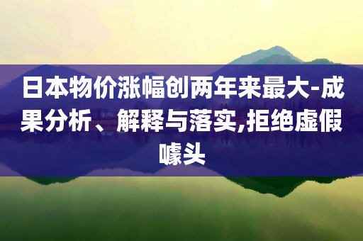 日本物價(jià)漲幅創(chuàng)兩年來(lái)最大-成果分析、解釋與落實(shí),拒絕虛假噱頭