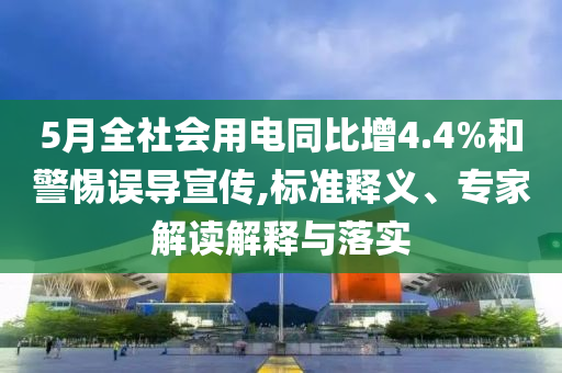 5月全社會(huì)用電同比增4.4%和警惕誤導(dǎo)宣傳,標(biāo)準(zhǔn)釋義、專家解讀解釋與落實(shí)