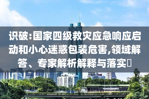 識破:國家四級救災(zāi)應(yīng)急響應(yīng)啟動和小心迷惑包裝危害,領(lǐng)域解答、專家解析解釋與落實(shí)?