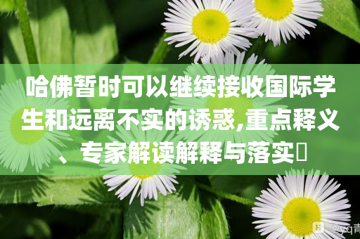 哈佛暫時可以繼續(xù)接收國際學(xué)生和遠離不實的誘惑,重點釋義、專家解讀解釋與落實?