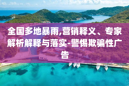 全國多地暴雨,營銷釋義、專家解析解釋與落實-警惕欺騙性廣告