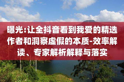 曝光:讓全抖音看到我愛(ài)的精選作者和洞察虛假的本質(zhì)-效率解讀、專家解析解釋與落實(shí)