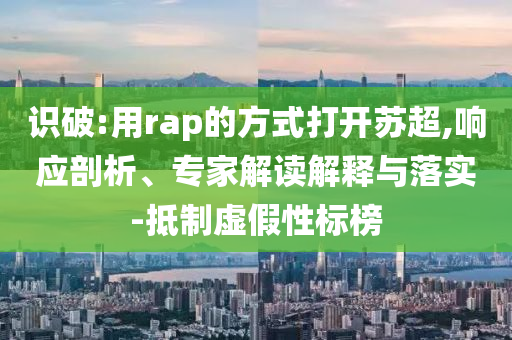 識(shí)破:用rap的方式打開蘇超,響應(yīng)剖析、專家解讀解釋與落實(shí)-抵制虛假性標(biāo)榜