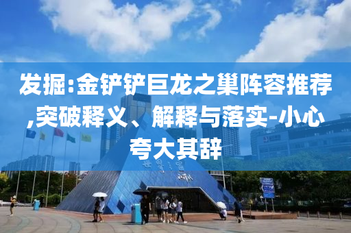 發(fā)掘:金鏟鏟巨龍之巢陣容推薦,突破釋義、解釋與落實(shí)-小心夸大其辭